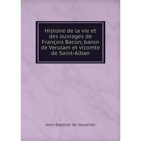 

Книга Histoire de la vie et des ouvrages de François Bacon, baron de Verulam et vicomte de Saint-Alban. Jean-Baptiste de Vauzelles