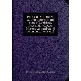 

Книга Proceedings of the M. W. Grand Lodge of the State of Louisiana, Free and Accepted Masons, . annual grand communication serial. Freemasons