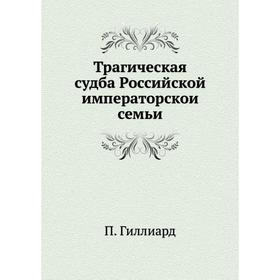 

Трагическая судба Российской императорскои семьи. П. Гиллиард