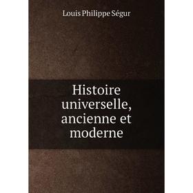 

Книга Histoire universelle, ancienne et moderne. Louis Philippe Ségur