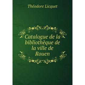 

Книга Catalogue de la bibliothèque de la ville de Rouen. Théodore Licquet