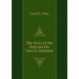 

Книга The Story of the Dog and His Uses to Mankind. Cecil G. Trew