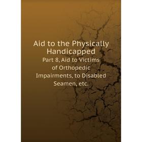 

Книга Aid to the Physically HandicappedPart 8, Aid to Victims of Orthopedic Impairments, to Disabled Seamen, etc.