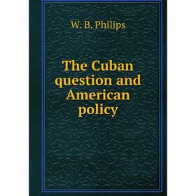 

Книга The Cuban question and American policy. W. B. Philips
