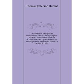 

Книга United States and Spanish commission. A reply to the pamphlet entitled V. of the advocate of Spain as to the rightfulness... Thomas J. D.