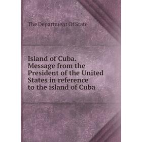 

Книга Island of Cuba. Message from the President of the United States in reference to the island of Cuba. The Department Of State