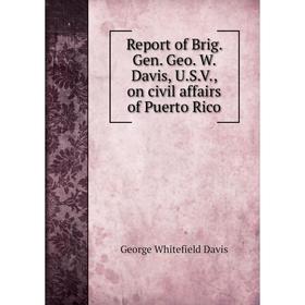 

Книга Report of Brig. Gen. Geo. W. Davis, U.S.V., on civil affairs of Puerto Rico. George Whitefield Davis