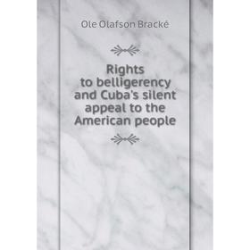 

Книга Rights to belligerency and Cuba's silent appeal to the American people. Ole Olafson Bracké