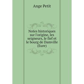 

Книга Notes historiques sur l'origine, les seigneurs, le fief et le bourg de Damville (Eure)