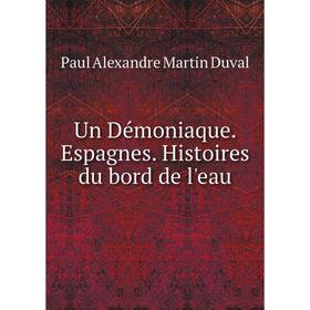 

Книга Un Démoniaque. Espagnes. Histoires du bord de l'eau. Paul Alexandre Martin Duval