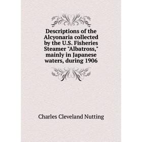 

Книга Descriptions of the Alcyonaria collected by the U.S. Fisheries Steamer Albatross, mainly in Japanese waters, during 1906. Charles Cleveland Nutt