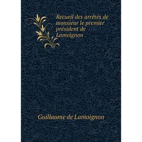 

Книга Recueil des arrêtés de monsieur le premier président de Lamoignon. Guillaume de Lamoignon