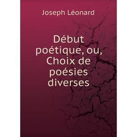 

Книга Début poétique, ou, Choix de poésies diverses. Joseph Léonard