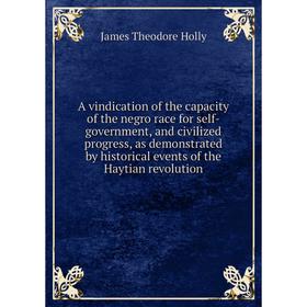 

Книга A vindication of the capacity of the negro race for self - government, and civilized progress, as demonstrated by historical events of the Hayti