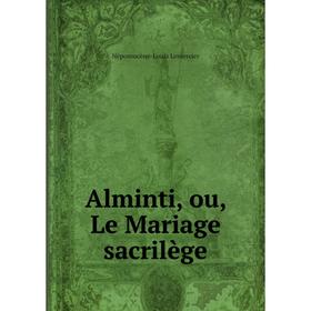 

Книга Alminti, ou, Le Mariage sacrilège. Népomucène - Louis Lemercier