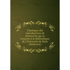 

Книга Catalogue des reproductions de manuscrits qui se trouvent à la Bibliothèque de l'Université de Paris (Sorbonne)