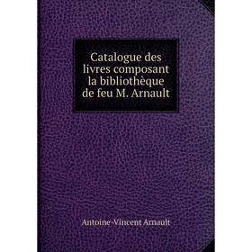 

Книга Catalogue des livres composant la bibliothèque de feu M. Arnault. Antoine-Vincent Arnault