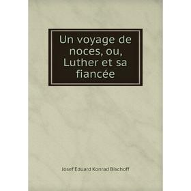 

Книга Un voyage de noces, ou, Luther et sa fiancée. Josef Eduard Konrad Bischoff