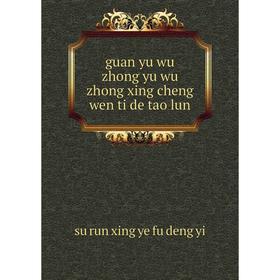 

Книга Guan yu wu zhong yu wu zhong xing cheng wen ti de tao lun. su run xing ye fu deng yi