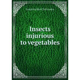 

Книга Insects injurious to vegetables. Frank Hurlbut Chittenden