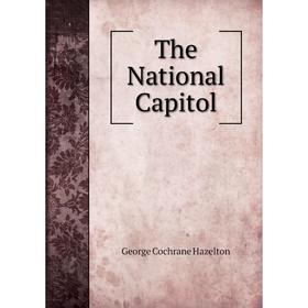 

Книга The National Capitol. George Cochrane Hazelton