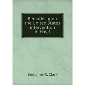

Книга Remarks upon the United States intervention in Hayti. Benjamin C. Clark