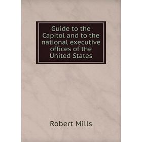 

Книга Guide to the Capitol and to the national executive offices of the United States. Robert Mills