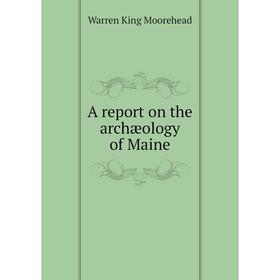 

Книга A report on the archæology of Maine. Warren King Moorehead
