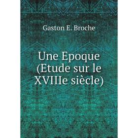 

Книга Une Epoque (Etude sur le XVIIIe siècle). Gaston E. Broche