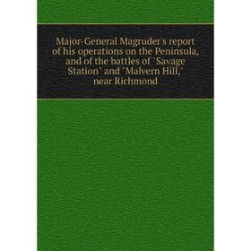 

Книга Major-General Magruder's report of his operations on the Peninsula, and of the battles of Savage Station and Malvern Hill, near Richmond