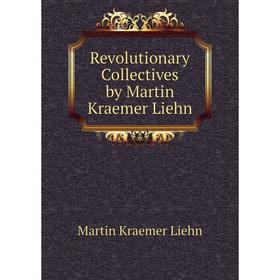 

Книга Revolutionary Collectives by Martin Kraemer Liehn. Martin Kraemer Liehn
