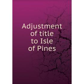 

Книга Adjustment of title to Isle of Pines
