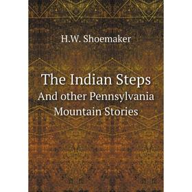 

Книга The Indian StepsAnd other Pennsylvania Mountain Stories. H.W. Shoemaker