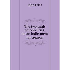 

Книга The two trials of John Fries, on an indictment for treason. John Fries