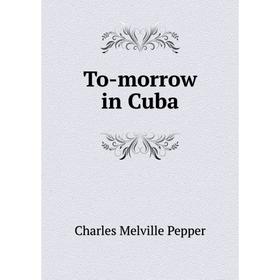 

Книга To - morrow in Cuba. Charles Melville Pepper