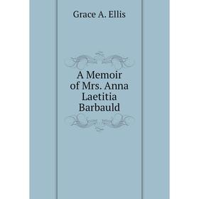 

Книга A Memoir of Mrs. Anna Laetitia Barbauld. Grace A. Ellis