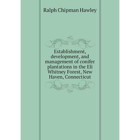 

Книга Establishment, development, and management of conifer plantations in the Eli Whitney Forest, New Haven, Connecticut. Ralph Chipman Hawley