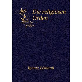 

Книга Die religiösen Orden. Ignatz Lémann