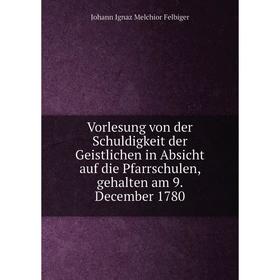 

Книга Vorlesung von der Schuldigkeit der Geistlichen in Absicht auf die Pfarrschulen, gehalten am 9. December 1780. Johann Ignaz Melchior Felbiger