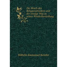 

Книга Der Bruch des Religionsfriedens und der einzige Weg zu seiner Wiederherstellung. Wilhelm Emmanuel Ketteler