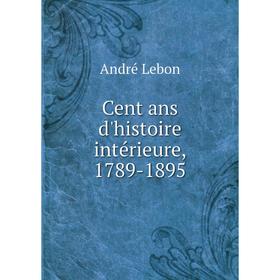 

Книга Cent ans d'histoire intérieure, 1789-1895. André Lebon