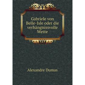 

Книга Gabriele von Belle-Isle oder die verhängnissvolle Wette. Alexandre Dumas