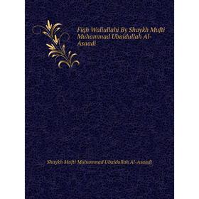 

Книга Fiqh Waliullahi By Shaykh Mufti Muhammad Ubaidullah Al-Asaadi. Shaykh Mufti Muhammad Ubaidullah Al-Asaadi