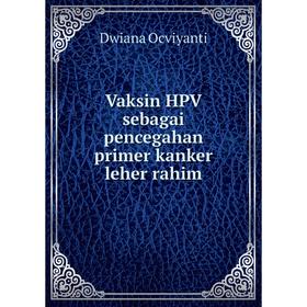 

Книга Vaksin HPV sebagai pencegahan primer kanker leher rahim. Dwiana Ocviyanti