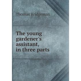 

Книга The young gardener's assistant, in three parts. Thomas Bridgeman