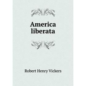 

Книга America liberata. Robert Henry Vickers