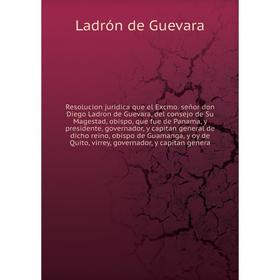 

Книга Resolucion juridica que el Excmo. señor don Diego Ladron de Guevara, del consejo de Su Magestad, obispo, que fue de Panama, y presidente, govern