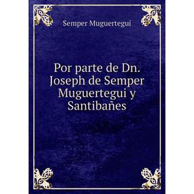 

Книга Por parte de Dn. Joseph de Semper Muguertegui y Santibañes. Semper Muguerteguí