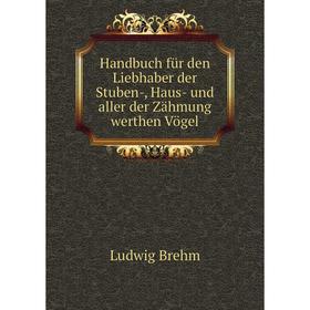 

Книга Handbuch für den Liebhaber der Stuben-, Haus- und aller der Zähmung werthen Vögel. Ludwig Brehm