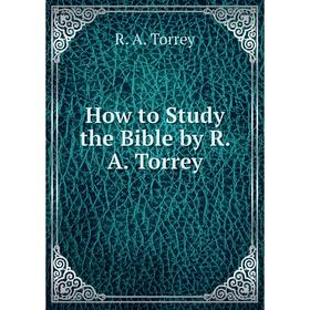 

Книга How to Study the Bible by R. A. Torrey. R. A. Torrey